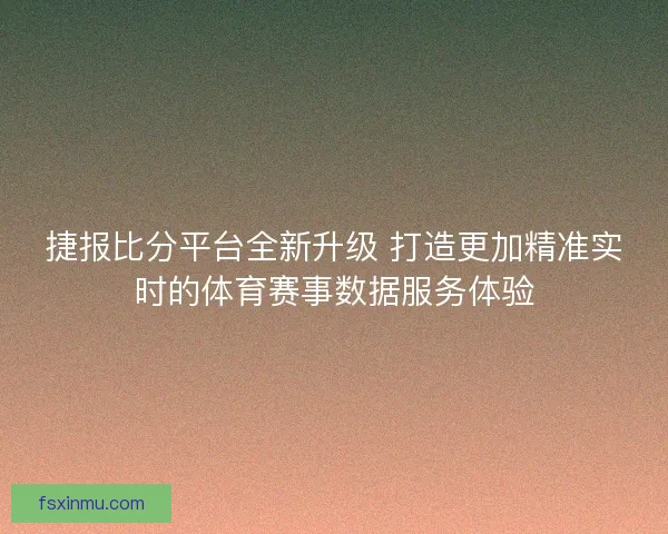 捷报比分平台全新升级 打造更加精准实时的体育赛事数据服务体验