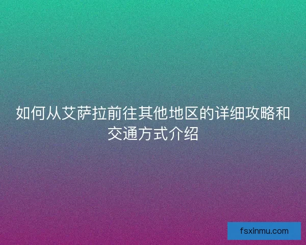 如何从艾萨拉前往其他地区的详细攻略和交通方式介绍