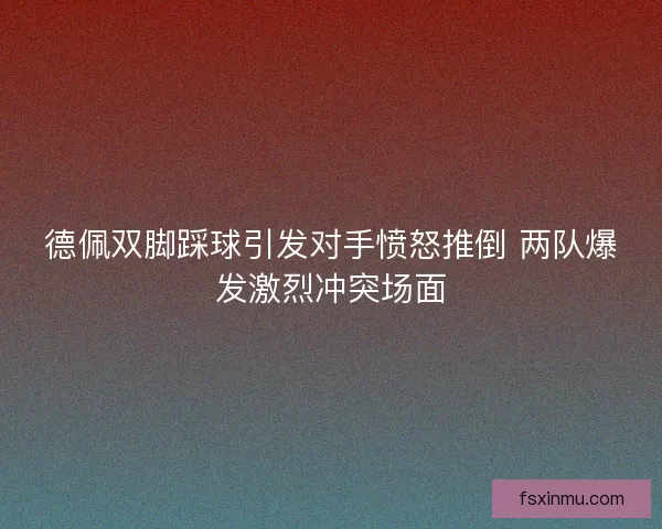 德佩双脚踩球引发对手愤怒推倒 两队爆发激烈冲突场面