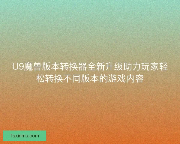 U9魔兽版本转换器全新升级助力玩家轻松转换不同版本的游戏内容