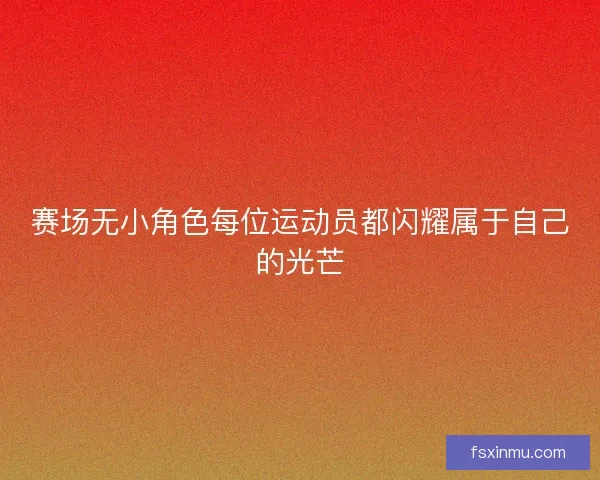 赛场无小角色每位运动员都闪耀属于自己的光芒