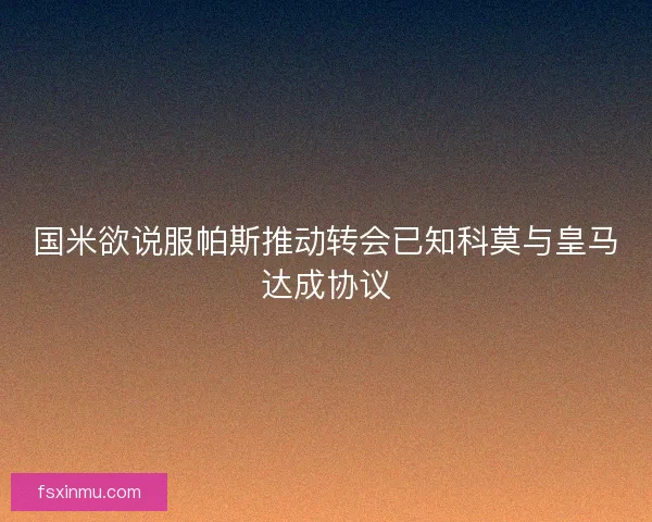 国米欲说服帕斯推动转会已知科莫与皇马达成协议