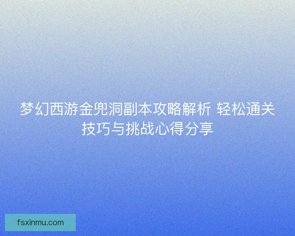 梦幻西游金兜洞副本攻略解析 轻松通关技巧与挑战心得分享