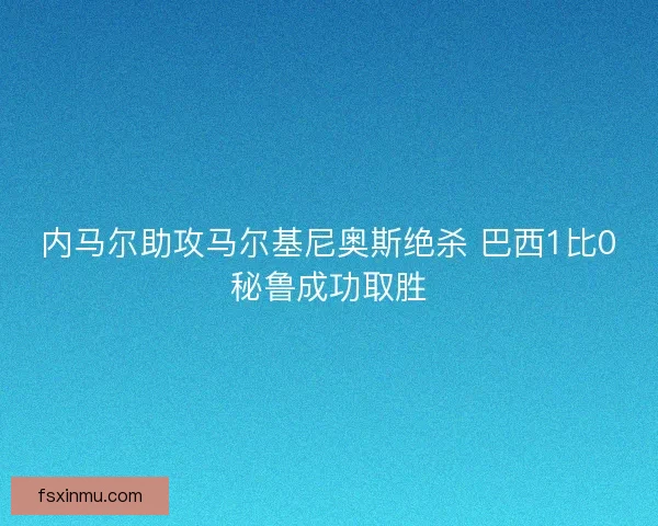 内马尔助攻马尔基尼奥斯绝杀 巴西1比0秘鲁成功取胜