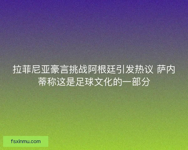 拉菲尼亚豪言挑战阿根廷引发热议 萨内蒂称这是足球文化的一部分