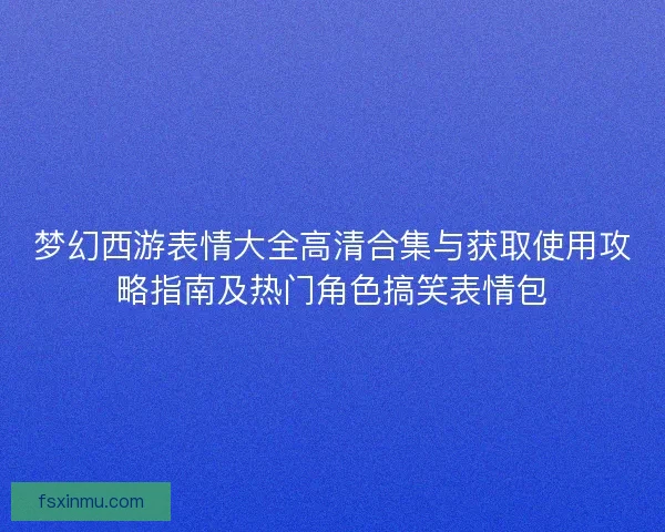梦幻西游表情大全高清合集与获取使用攻略指南及热门角色搞笑表情包