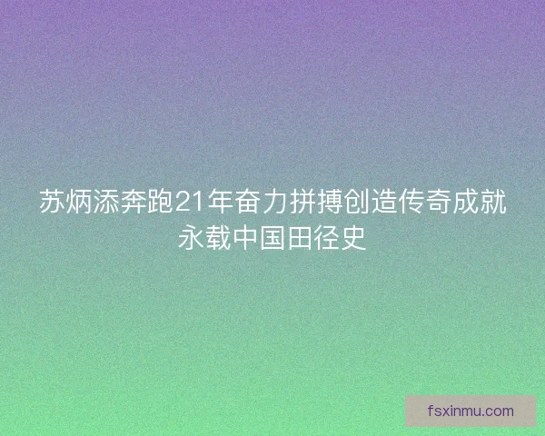 苏炳添奔跑21年奋力拼搏创造传奇成就永载中国田径史